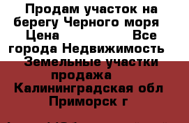 Продам участок на берегу Черного моря › Цена ­ 4 300 000 - Все города Недвижимость » Земельные участки продажа   . Калининградская обл.,Приморск г.